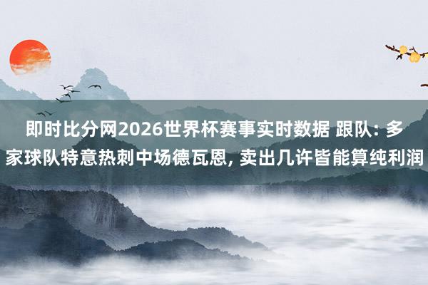 即时比分网2026世界杯赛事实时数据 跟队: 多家球队特意热刺中场德瓦恩, 卖出