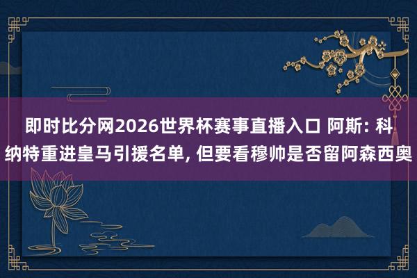 即时比分网2026世界杯赛事直播入口 阿斯: 科纳特重进皇马引援名单, 但要看穆帅是否留阿森西奥