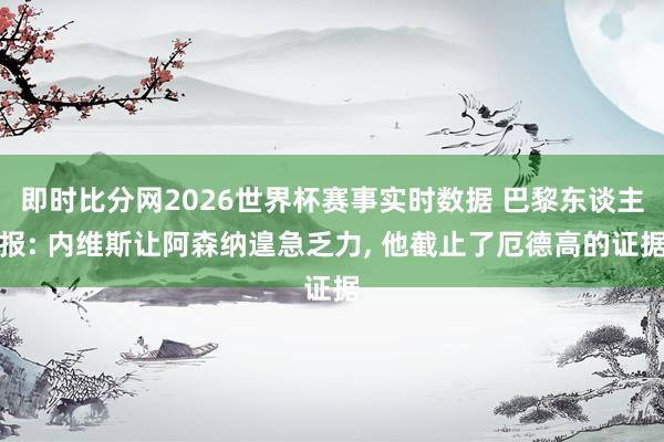 即时比分网2026世界杯赛事实时数据 巴黎东谈主报: 内维斯让阿森纳遑急乏力, 他截止了厄德高的证据