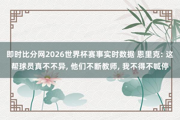 即时比分网2026世界杯赛事实时数据 恩里克: 这帮球员真不不异, 他们不断教师, 我不得不喊停