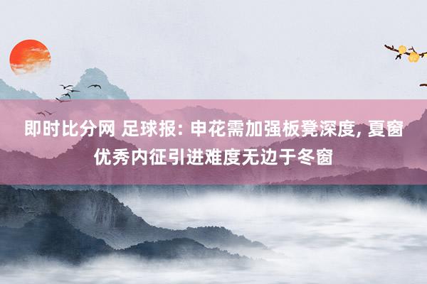 即时比分网 足球报: 申花需加强板凳深度, 夏窗优秀内征引进难度无边于冬窗