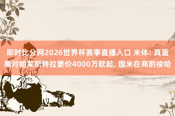 即时比分网2026世界杯赛事直播入口 米体: 真蓝黑对帕莱斯特拉要价4000万欧起, 国米在商酌梭哈