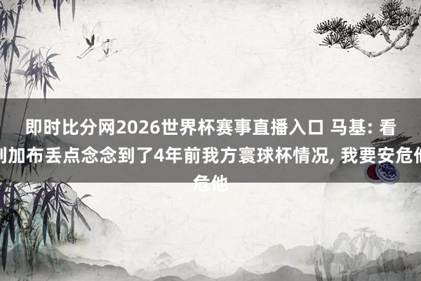即时比分网2026世界杯赛事直播入口 马基: 看到加布丢点念念到了4年前我方寰球杯情况, 我要安危他