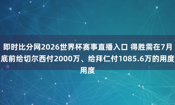 即时比分网2026世界杯赛事直播入口 得胜需在7月底前给切尔西付2000万、给拜仁付1085.6万的用度