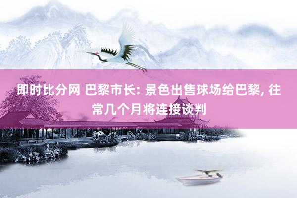 即时比分网 巴黎市长: 景色出售球场给巴黎, 往常几个月将连接谈判