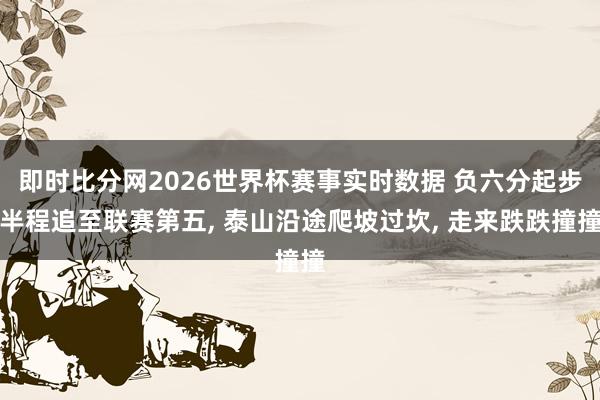 即时比分网2026世界杯赛事实时数据 负六分起步半程追至联赛第五, 泰山沿途爬坡过坎, 走来跌跌撞撞