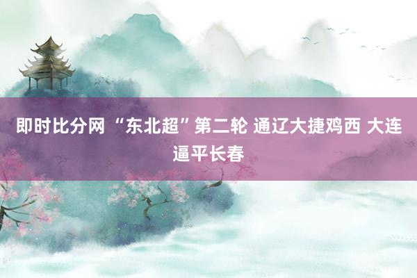 即时比分网 “东北超”第二轮 通辽大捷鸡西 大连逼平长春