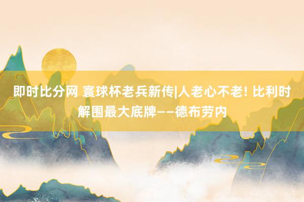 即时比分网 寰球杯老兵新传|人老心不老! 比利时解围最大底牌——德布劳内