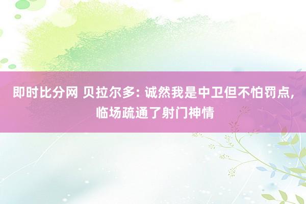 即时比分网 贝拉尔多: 诚然我是中卫但不怕罚点, 临场疏通了射门神情