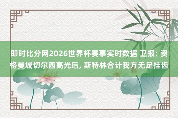 即时比分网2026世界杯赛事实时数据 卫报: 资格曼城切尔西高光后, 斯特林合计我方无足挂齿