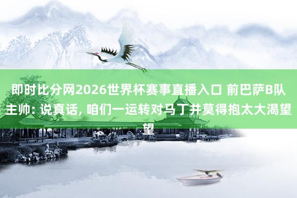 即时比分网2026世界杯赛事直播入口 前巴萨B队主帅: 说真话, 咱们一运转对马丁并莫得抱太大渴望
