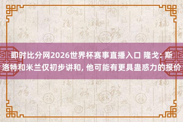 即时比分网2026世界杯赛事直播入口 隆戈: 斯洛特和米兰仅初步讲和, 他可能有更具蛊惑力的报价