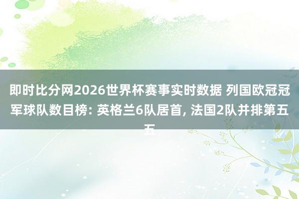 即时比分网2026世界杯赛事实时数据 列国欧冠冠军球队数目榜: 英格兰6队居首, 法国2队并排第五