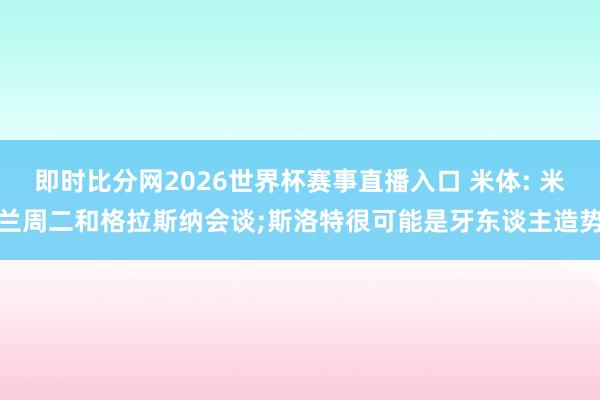 即时比分网2026世界杯赛事直播入口 米体: 米兰周二和格拉斯纳会谈;斯洛特很可能是牙东谈主造势