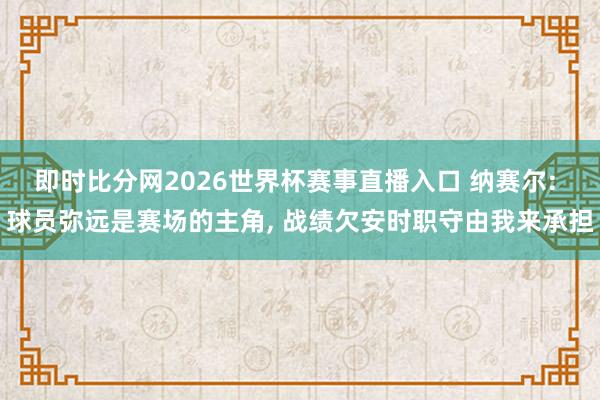 即时比分网2026世界杯赛事直播入口 纳赛尔: 球员弥远是赛场的主角, 战绩欠安时职守由我来承担