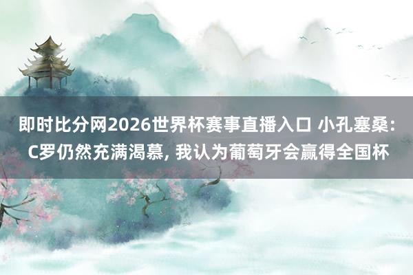 即时比分网2026世界杯赛事直播入口 小孔塞桑: C罗仍然充满渴慕, 我认为葡萄牙会赢得全国杯