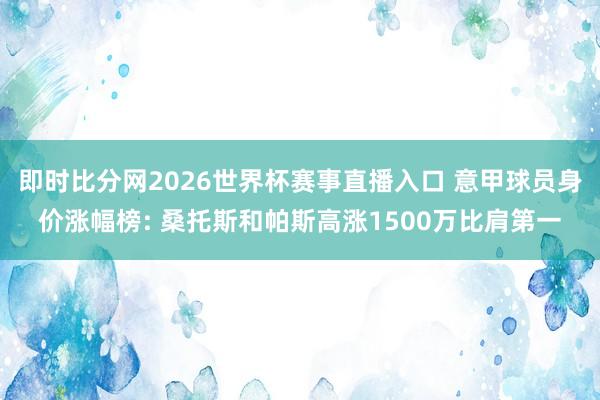 即时比分网2026世界杯赛事直播入口 意甲球员身价涨幅榜: 桑托斯和帕斯高涨1500万比肩第一