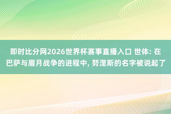 即时比分网2026世界杯赛事直播入口 世体: 在巴萨与眉月战争的进程中, 努涅斯的名字被说起了