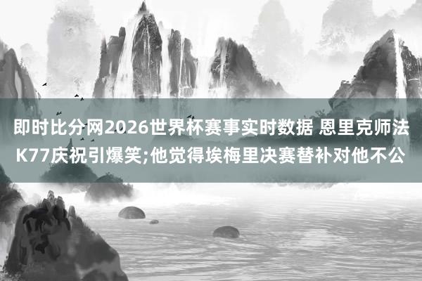 即时比分网2026世界杯赛事实时数据 恩里克师法K77庆祝引爆笑;他觉得埃梅里决赛替补对他不公