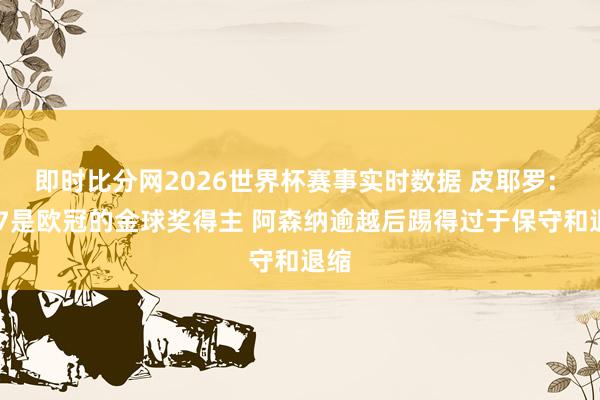 即时比分网2026世界杯赛事实时数据 皮耶罗: K77是欧冠的金球奖得主 阿森纳逾越后踢得过于保守和退缩