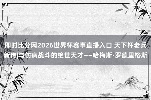 即时比分网2026世界杯赛事直播入口 天下杯老兵新传|与伤病战斗的绝世天才——哈梅斯·罗德里格斯