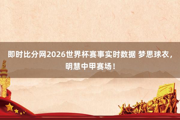 即时比分网2026世界杯赛事实时数据 梦思球衣，明慧中甲赛场！