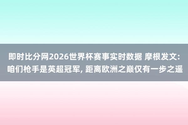 即时比分网2026世界杯赛事实时数据 摩根发文: 咱们枪手是英超冠军, 距离欧洲之巅仅有一步之遥