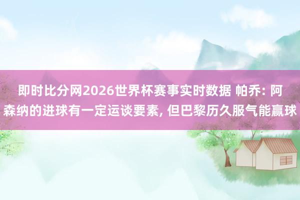 即时比分网2026世界杯赛事实时数据 帕乔: 阿森纳的进球有一定运谈要素, 但巴黎历久服气能赢球