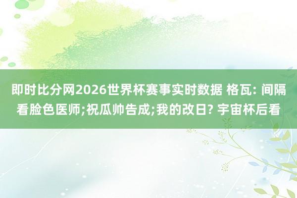 即时比分网2026世界杯赛事实时数据 格瓦: 间隔看脸色医师;祝瓜帅告成;我的改日? 宇宙杯后看