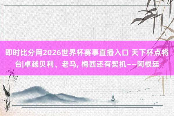 即时比分网2026世界杯赛事直播入口 天下杯点将台|卓越贝利、老马, 梅西还有契机——阿根廷