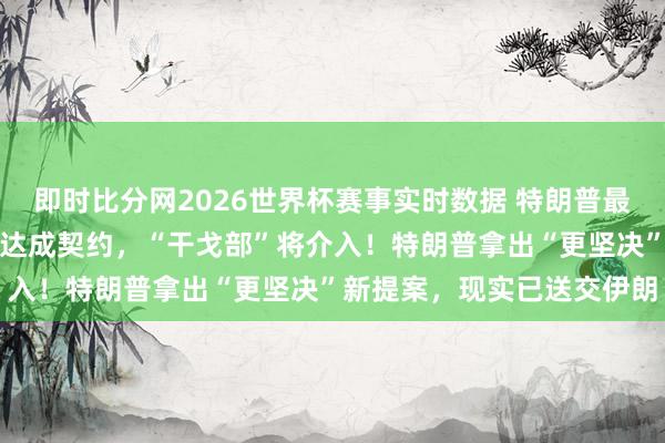 即时比分网2026世界杯赛事实时数据 特朗普最新发声：好意思伊若无法达成契约，“干戈部”将介入！特朗普拿出“更坚决”新提案，现实已送交伊朗