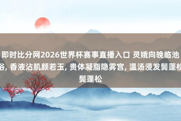 即时比分网2026世界杯赛事直播入口 灵娥向晚临池浴, 香液沾肌颜若玉, 贵体凝脂隐雾宫, 温汤浸发鬓蓬松