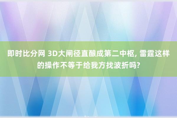 即时比分网 3D大闸径直酿成第二中枢, 雷霆这样的操作不等于给我方找波折吗?