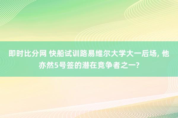 即时比分网 快船试训路易维尔大学大一后场, 他亦然5号签的潜在竞争者之一?