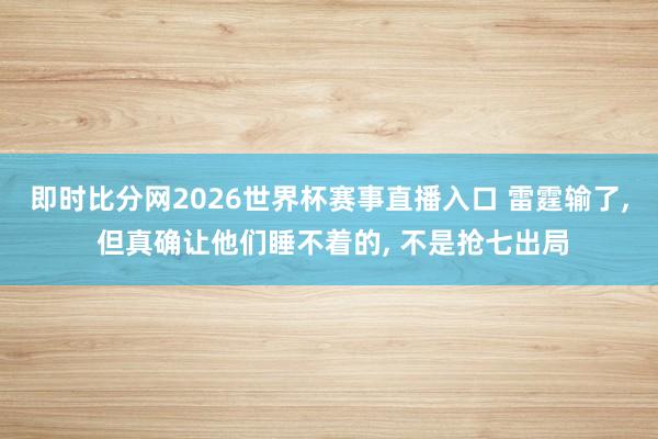 即时比分网2026世界杯赛事直播入口 雷霆输了, 但真确让他们睡不着的, 不是抢七出局