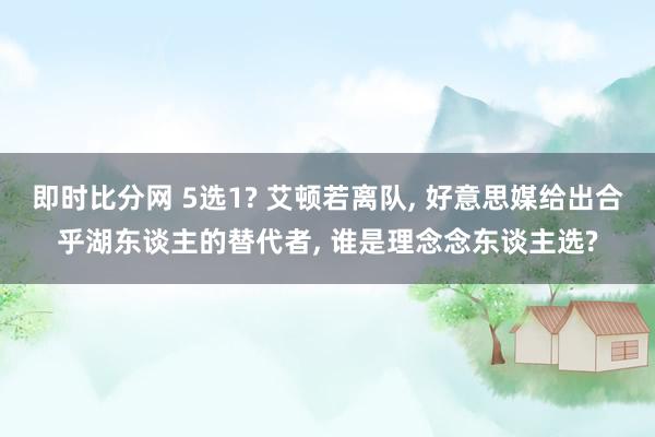 即时比分网 5选1? 艾顿若离队, 好意思媒给出合乎湖东谈主的替代者, 谁是理念念东谈主选?