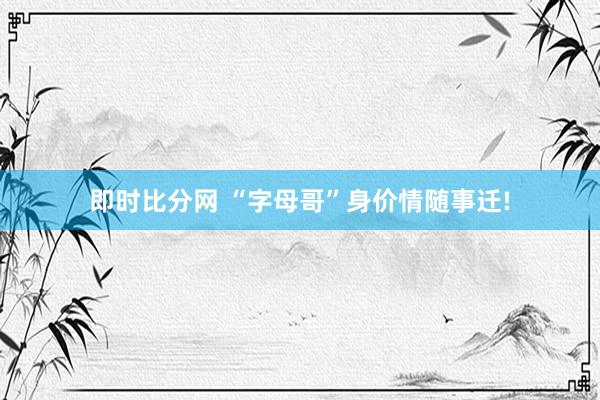 即时比分网 “字母哥”身价情随事迁!