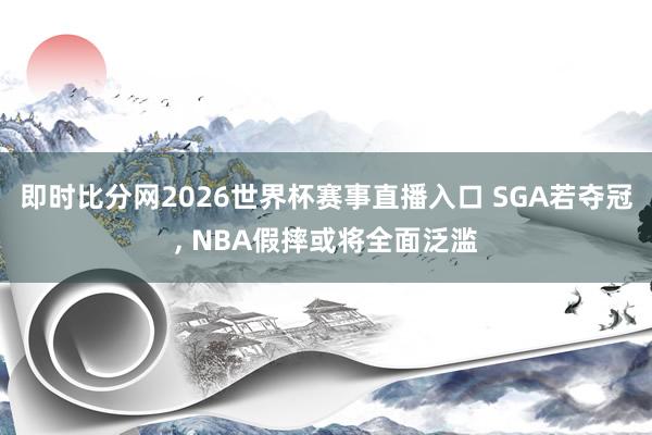 即时比分网2026世界杯赛事直播入口 SGA若夺冠, NBA假摔或将全面泛滥