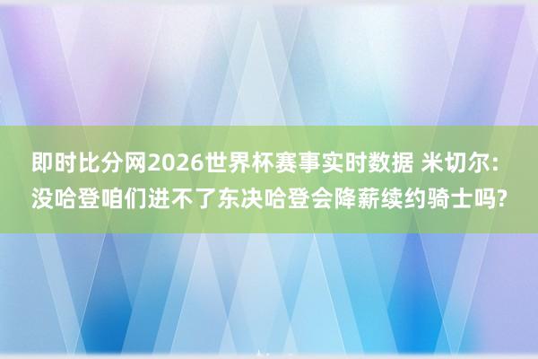 即时比分网2026世界杯赛事实时数据 米切尔: 没哈登咱们进不了东决哈登会降薪续约骑士吗?