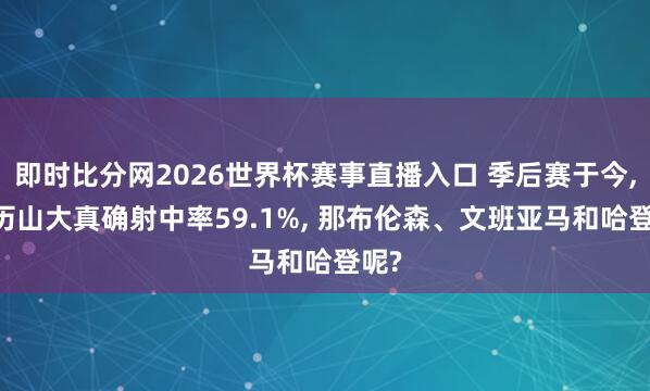 即时比分网2026世界杯赛事直播入口 季后赛于今, 亚历山大真确射中率59.1%, 那布伦森、文班亚马和哈登呢?