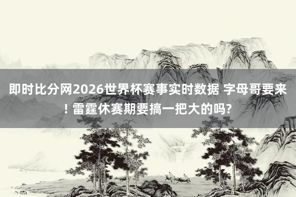 即时比分网2026世界杯赛事实时数据 字母哥要来! 雷霆休赛期要搞一把大的吗?