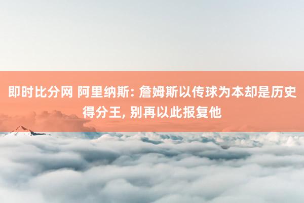 即时比分网 阿里纳斯: 詹姆斯以传球为本却是历史得分王, 别再以此报复他