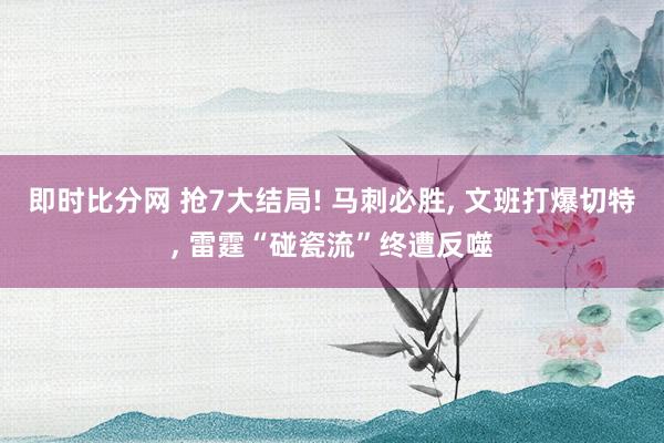 即时比分网 抢7大结局! 马刺必胜, 文班打爆切特, 雷霆“碰瓷流”终遭反噬