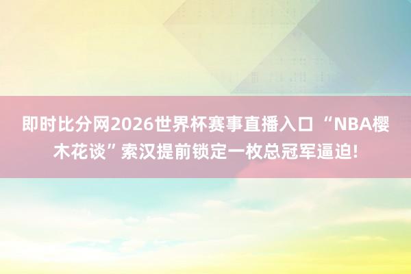 即时比分网2026世界杯赛事直播入口 “NBA樱木花谈”索汉提前锁定一枚总冠军逼迫!