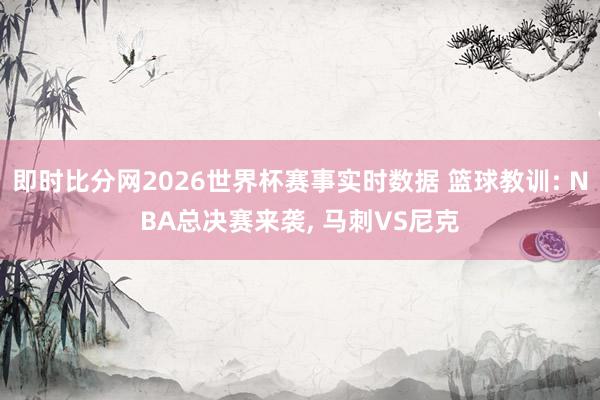 即时比分网2026世界杯赛事实时数据 篮球教训: NBA总决赛来袭, 马刺VS尼克