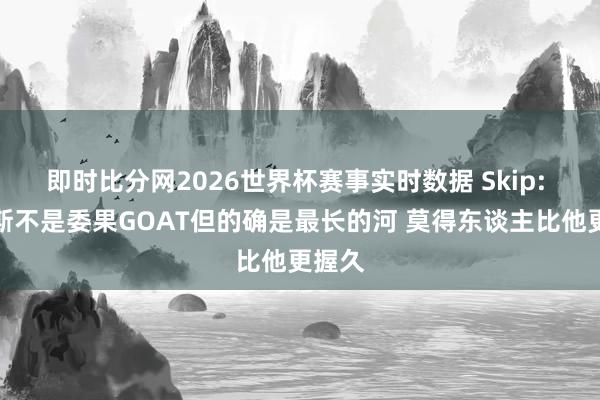 即时比分网2026世界杯赛事实时数据 Skip: 詹姆斯不是委果GOAT但的确是最长的河 莫得东谈主比他更握久
