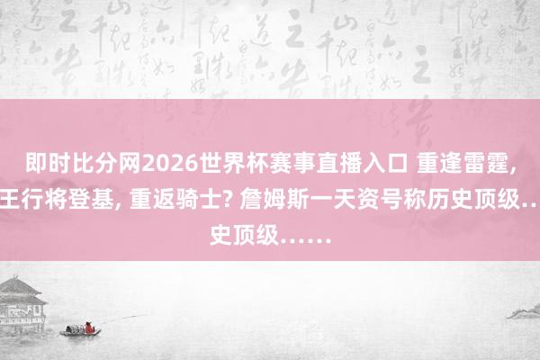 即时比分网2026世界杯赛事直播入口 重逢雷霆, 新王行将登基, 重返骑士? 詹姆斯一天资号称历史顶级……
