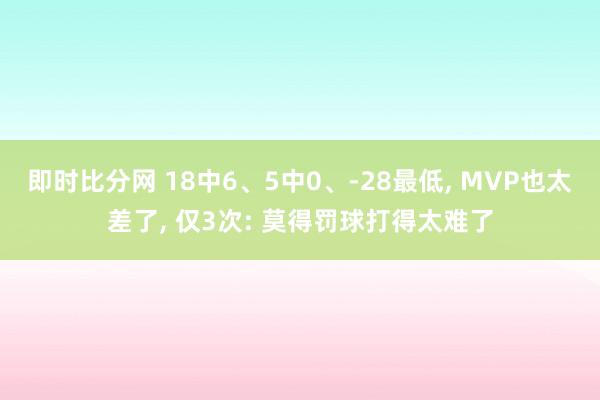 即时比分网 18中6、5中0、-28最低, MVP也太差了, 仅3次: 莫得罚球打得太难了
