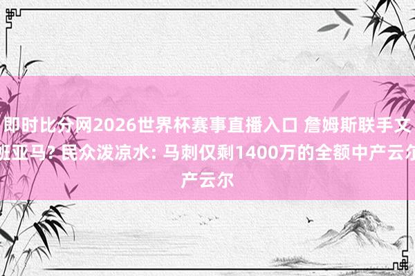 即时比分网2026世界杯赛事直播入口 詹姆斯联手文班亚马? 民众泼凉水: 马刺仅剩1400万的全额中产云尔