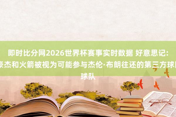 即时比分网2026世界杯赛事实时数据 好意思记: 豪杰和火箭被视为可能参与杰伦·布朗往还的第三方球队